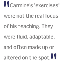 Carmine's exercises were not the real focus of his teaching. They were fluid, adaptable, and often made up or altered on the spot.